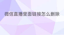 微信直播里面链接怎么删除 怎么发送微信直播链接