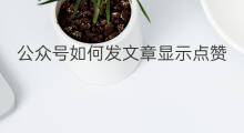 公众号如何发文章显示点赞 怎么发文章公众号