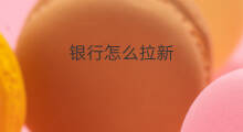 银行怎么拉新 新银行柜员怎么拉存款