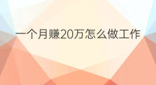 一个月赚20万怎么做工作 怎么一个月赚20万