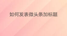 如何发表微头条加标题 如何发表头条