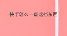 快手怎么一直遮挡东西 快手一直推广好吗