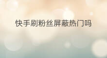 快手刷粉丝屏蔽热门吗 快手刷粉丝会被屏蔽吗