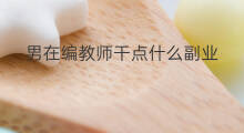 男在编教师干点什么副业 在编教师做跨境电商好吗 男在编教师干点什么副业 在编教师做跨境电商好吗