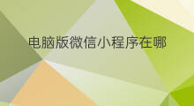电脑版微信小程序在哪 电脑版微信怎么用小程序