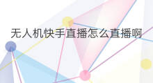 无人机快手直播怎么直播啊 快手直播怎么直播无人机 无人机快手直播怎么直播啊 快手直播怎么直播无人机