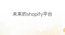 未来的shopify平台会怎么样 shopify这个平台怎么样