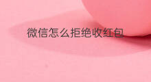 微信怎么拒绝收红包 怎么拒绝收红包
