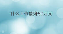 什么工作能赚50万元 什么行业能赚50万元