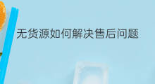 无货源如何解决售后问题 无货源如何解决供应链问题