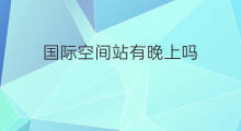 国际空间站有晚上吗 国际空间站印度有参与吗