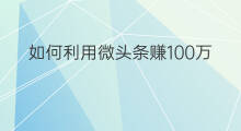 如何利用微头条赚100万 头条怎样赚100万