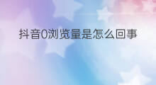 抖音0浏览量是怎么回事 抖音怎么没有浏览量
