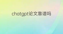 chatgpt论文靠谱吗 chatgpt写硕士论文靠谱吗