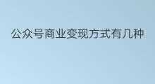 公众号商业变现方式有几种 起号方式有几种