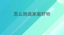 怎么挑选家庭好物 如何挑选经济实惠好物