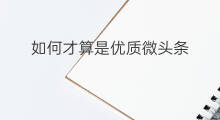 如何才算是优质微头条 什么才算是优质微头条