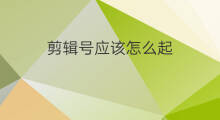 剪辑号应该怎么起 tk应该怎么起号