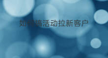 如何搞活动拉新客户 拉新客户怎么拉