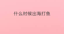 什么时候出海打鱼 什么时候能出海打鱼