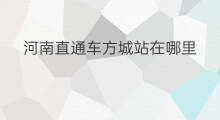 河南直通车方城站在哪里 河南直通车开封站在哪