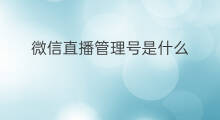 微信直播管理号是什么 怎么设微信直播管理