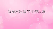 海员不出海的工资高吗 海员能不出海吗