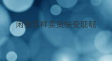 闲鱼怎样卖货快变现呢 闲鱼怎么交易卖货变现快