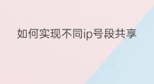如何实现不同ip号段共享 ip号段不同怎么共享文件