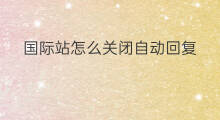 国际站怎么关闭自动回复 怎样关掉国际站自动回复