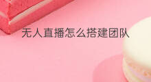 无人直播怎么搭建团队 无人直播怎么搭建的
