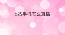 b站手机怎么直播 b站怎么用手机直播