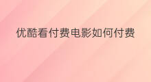 优酷看付费电影如何付费 优酷付费电影怎么购买