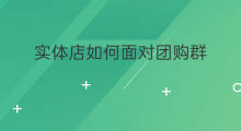 实体店如何面对团购群 实体店该如何面对团购群