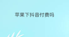 苹果下抖音付费吗 苹果下抖音免费吗