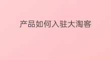 产品如何入驻大淘客 怎样入驻大淘客联盟
