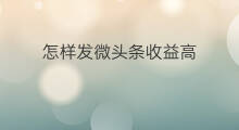 怎样发微头条收益高 怎样做微头条的收益高