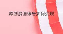 原创漫画账号如何变现 漫画账号如何起号