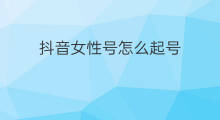 抖音女性号怎么起号 女性公众号名字怎么起