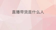 直播带货是什么人 什么人直播带货