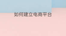如何建立电商平台 跨境电商平台如何建立