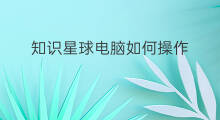 知识星球电脑如何操作 电脑如何使用知识星球