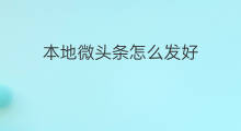 本地微头条怎么发好 发微头条怎么发好看
