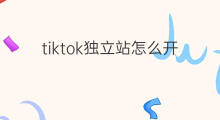 tiktok独立站怎么开始 tiktok怎么连接独立站