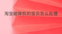 淘宝被降权的宝贝怎么处理 宝贝被降权处理技巧 淘宝被降权的宝贝怎么处理 宝贝被降权处理技巧