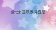 tiktok国际版抖音是什么 tiktok抖音国际版是什么