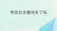 带货女主播消失了吗 带货女主播哪里招人