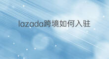 lazada跨境如何入驻 lazada跨境入驻条件