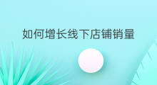 如何增长线下店铺销量 如何增长线下店铺销售量