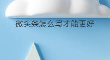 微头条怎么写才能更好 微头条怎么写才能优化